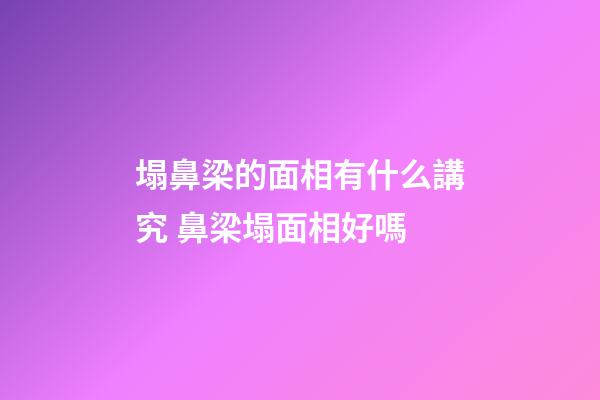 塌鼻梁的面相有什么講究 鼻梁塌面相好嗎